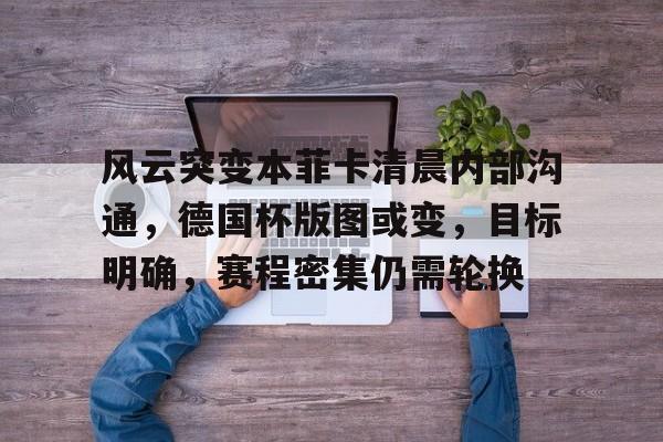 风云突变本菲卡清晨内部沟通，德国杯版图或变，目标明确，赛程密集仍需轮换(wlk德鲁伊310飞行速度)